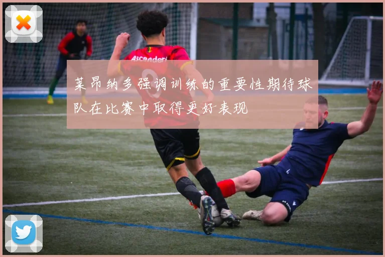 莱昂纳多强调训练的重要性期待球队在比赛中取得更好表现