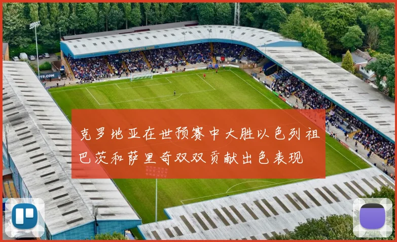 克罗地亚在世预赛中大胜以色列祖巴茨和萨里奇双双贡献出色表现