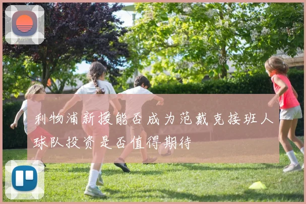 利物浦新援能否成为范戴克接班人球队投资是否值得期待