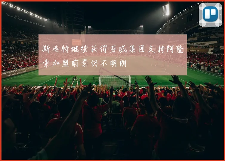 斯洛特继续获得芬威集团支持阿隆索加盟前景仍不明朗