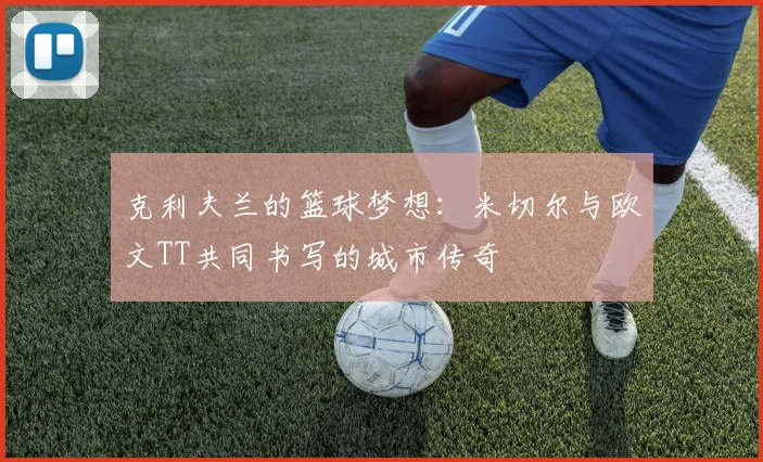 克利夫兰的篮球梦想：米切尔与欧文TT共同书写的城市传奇