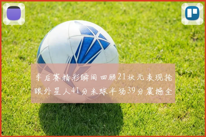 季后赛精彩瞬间回顾21状元表现抢眼外星人41分米球半场39分震撼全场