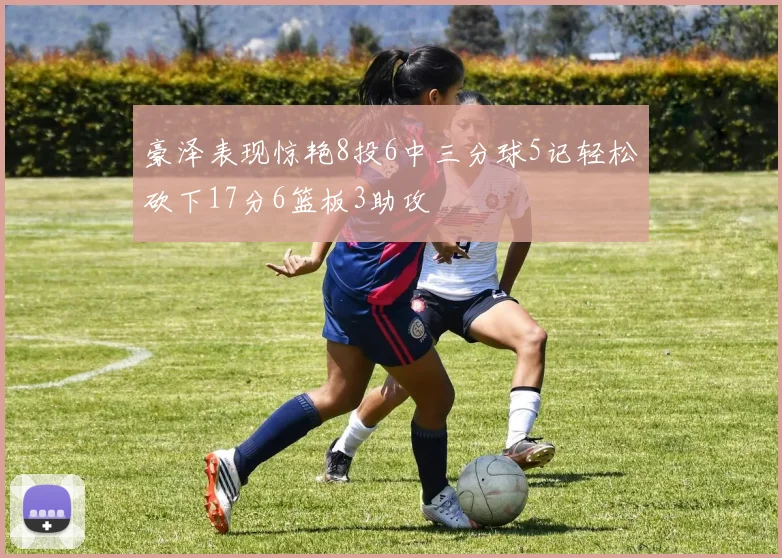 豪泽表现惊艳8投6中三分球5记轻松砍下17分6篮板3助攻
