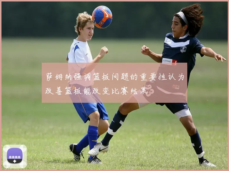萨姆纳强调篮板问题的重要性认为改善篮板能改变比赛结果