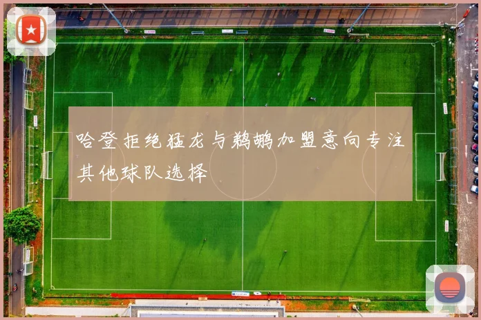 哈登拒绝猛龙与鹈鹕加盟意向专注其他球队选择