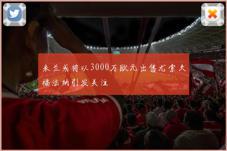 米兰或将以3000万欧元出售尤索夫福法纳引发关注
