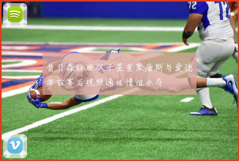昔日森林狼双子星重聚唐斯与爱德华兹赛后视频通话情谊永存