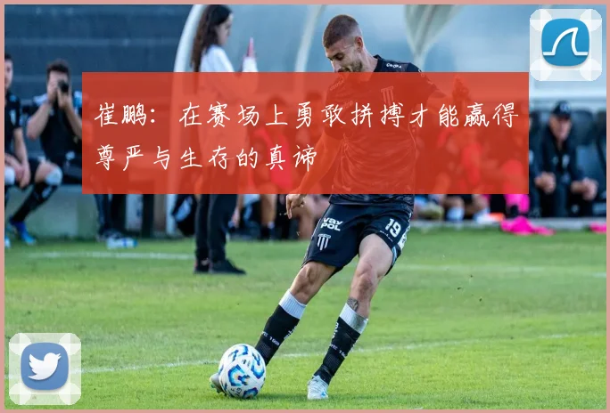 崔鹏：在赛场上勇敢拼搏才能赢得尊严与生存的真谛