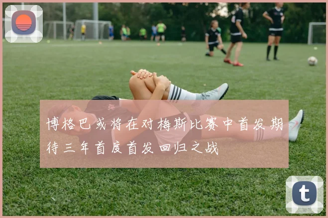 博格巴或将在对梅斯比赛中首发期待三年首度首发回归之战