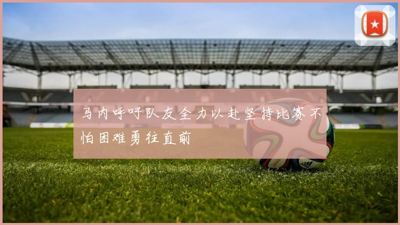 马内呼吁队友全力以赴坚持比赛不怕困难勇往直前