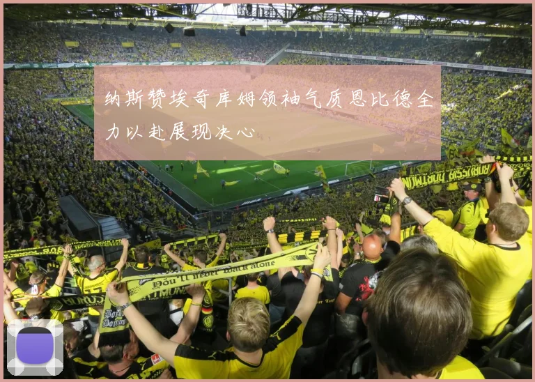 纳斯赞埃奇库姆领袖气质恩比德全力以赴展现决心