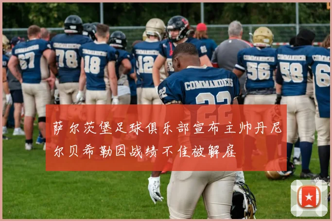 萨尔茨堡足球俱乐部宣布主帅丹尼尔贝希勒因战绩不佳被解雇