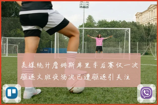 美媒统计詹姆斯库里季后赛仅一次驱逐文班夜场次已遭驱逐引关注