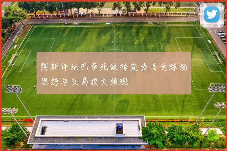 阿斯评论巴萨死敌转变为马竞球场恩怨与交易损失频现