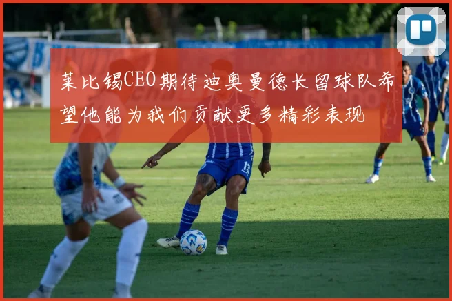 莱比锡CEO期待迪奥曼德长留球队希望他能为我们贡献更多精彩表现