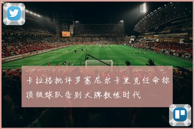 卡拉格批评罗塞尼尔卡里克任命称顶级球队告别大牌教练时代