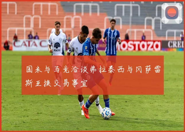 国米与马竞洽谈弗拉泰西与冈萨雷斯互换交易事宜